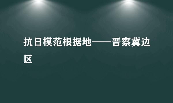 抗日模范根据地——晋察冀边区
