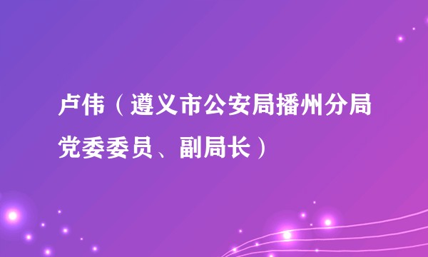 卢伟（遵义市公安局播州分局党委委员、副局长）