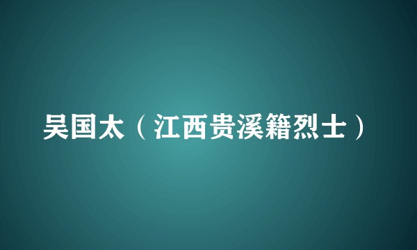 吴国太（江西贵溪籍烈士）