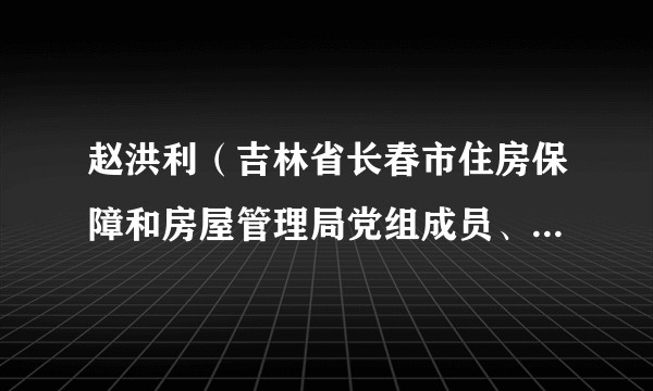 赵洪利（吉林省长春市住房保障和房屋管理局党组成员、副局长）