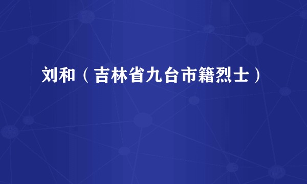 刘和（吉林省九台市籍烈士）