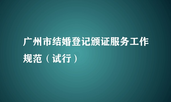 广州市结婚登记颁证服务工作规范(试行)