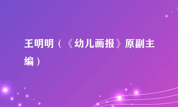 王明明（《幼儿画报》原副主编）