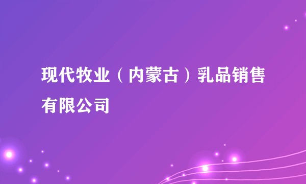 现代牧业（内蒙古）乳品销售有限公司