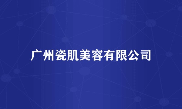 广州瓷肌美容有限公司