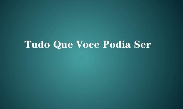 Tudo Que Voce Podia Ser