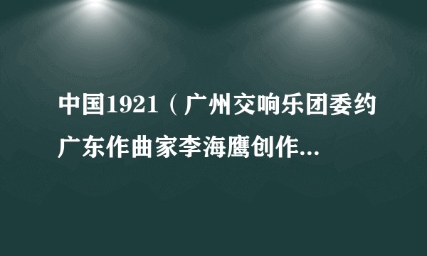 中国1921（广州交响乐团委约广东作曲家李海鹰创作的大型交响乐作品）