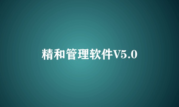精和管理软件V5.0