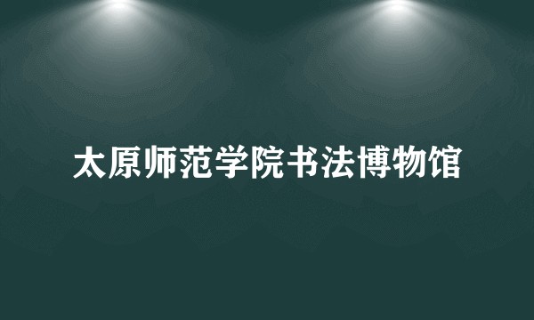 太原师范学院书法博物馆