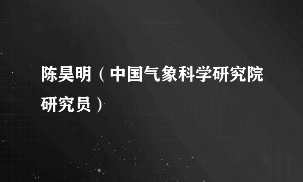 陈昊明（中国气象科学研究院研究员）