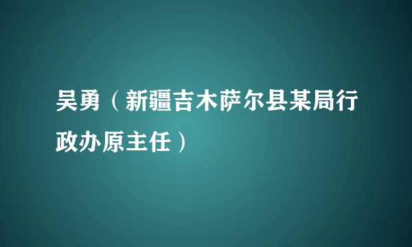 吴勇（新疆吉木萨尔县某局行政办原主任）