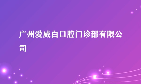 广州爱威白口腔门诊部有限公司