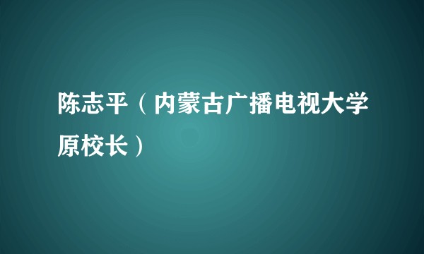 陈志平（内蒙古广播电视大学原校长）