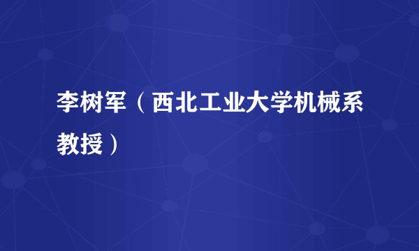 李树军（西北工业大学机械系教授）