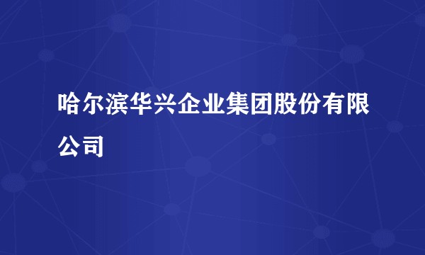 哈尔滨华兴企业集团股份有限公司