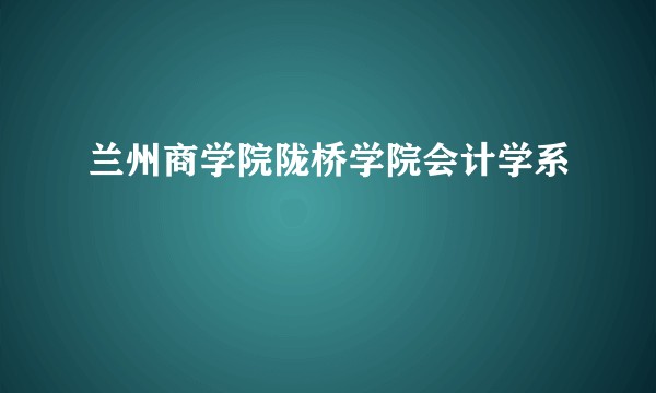 兰州商学院陇桥学院会计学系