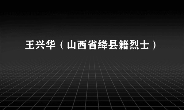 王兴华(山西省绛县籍烈士)