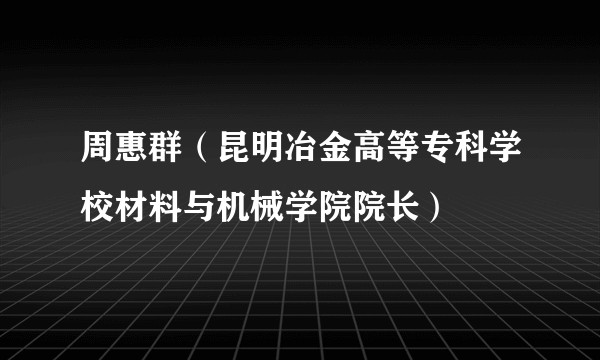 周惠群（昆明冶金高等专科学校材料与机械学院院长）