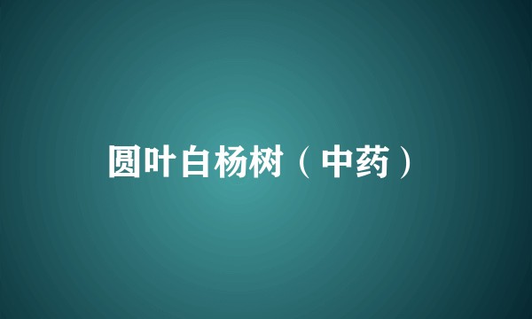 圆叶白杨树（中药）