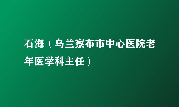 石海(乌兰察布市中心医院老年医学科主任)