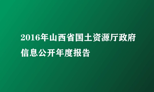 2016年山西省国土资源厅政府信息公开年度报告