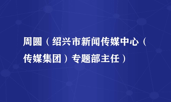 周圆（绍兴市新闻传媒中心（传媒集团）专题部主任）