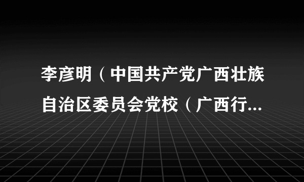 李彦明(中国共产党广西壮族自治区委员会党校(广西行政学院)原副校(院)长、一级巡视员)