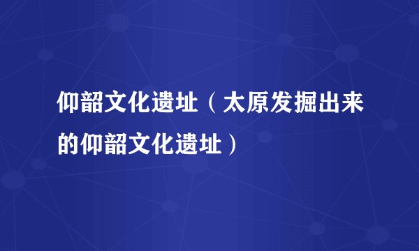 仰韶文化遗址（太原发掘出来的仰韶文化遗址）