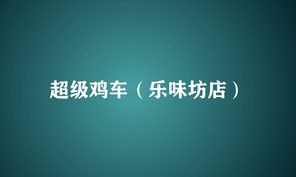 超级鸡车（乐味坊店）