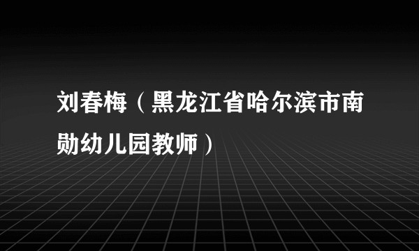 刘春梅（黑龙江省哈尔滨市南勋幼儿园教师）