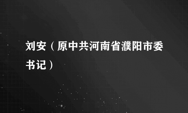 刘安(原中共河南省濮阳市委书记)