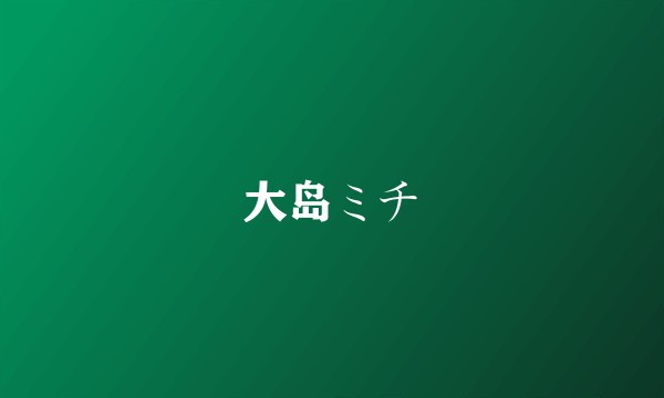 大岛ミチ