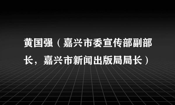 黄国强（嘉兴市委宣传部副部长，嘉兴市新闻出版局局长）