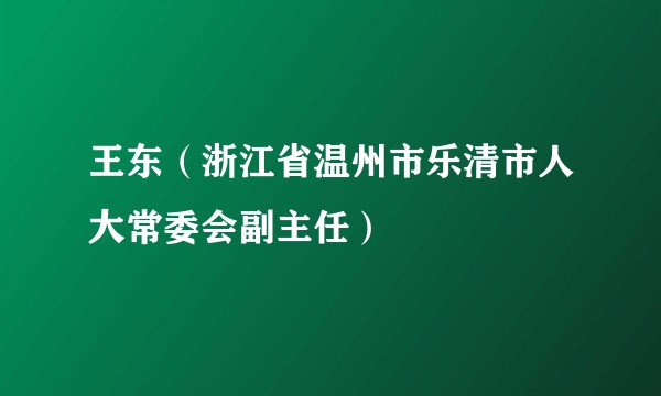 王东（浙江省温州市乐清市人大常委会副主任）
