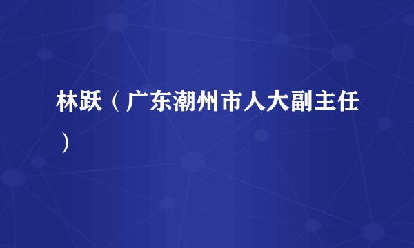 林跃（广东潮州市人大副主任）