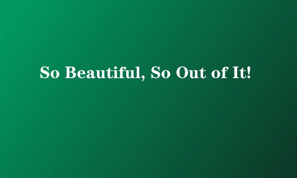 So Beautiful, So Out of It!
