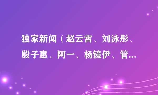 独家新闻（赵云霄、刘泳彤、殷子惠、阿一、杨镜伊、管悦彤、钟实、李嘉骏、王一凡演唱歌曲）