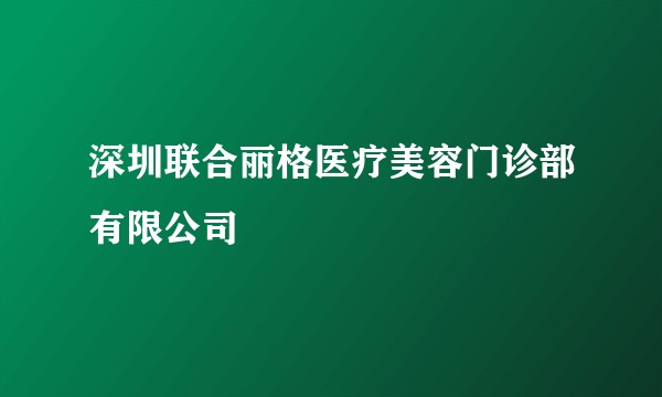 深圳联合丽格医疗美容门诊部有限公司