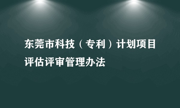 东莞市科技（专利）计划项目评估评审管理办法