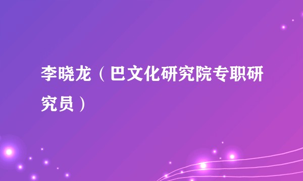 李晓龙（巴文化研究院专职研究员）