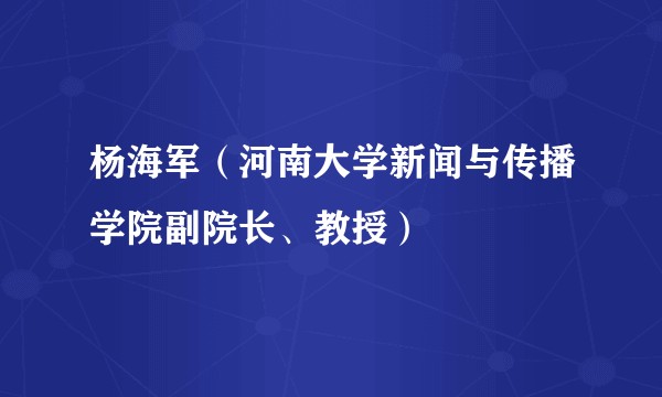 杨海军（河南大学新闻与传播学院副院长、教授）