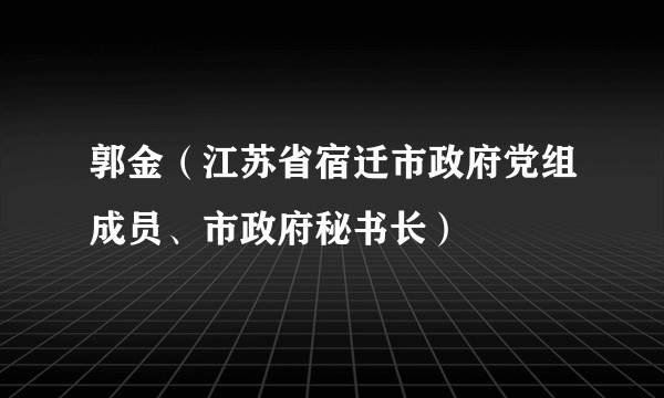 郭金（江苏省宿迁市政府党组成员、市政府秘书长）