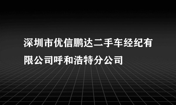 深圳市优信鹏达二手车经纪有限公司呼和浩特分公司
