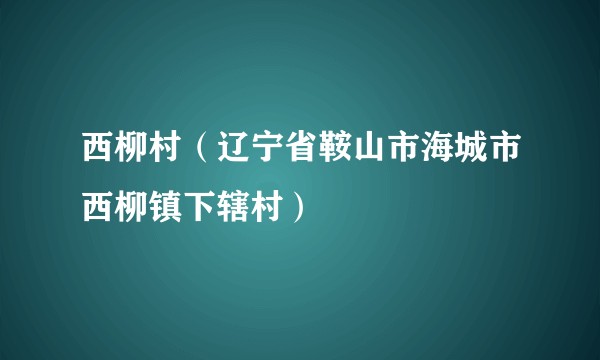 西柳村（辽宁省鞍山市海城市西柳镇下辖村）