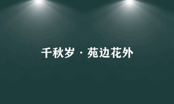 千秋岁·苑边花外