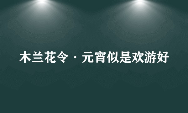 木兰花令·元宵似是欢游好