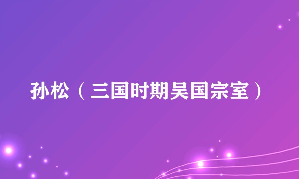 孙松（三国时期吴国宗室）