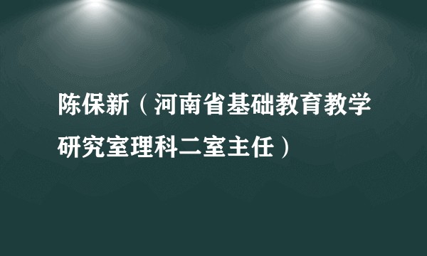 陈保新(河南省基础教育教学研究室理科二室主任)