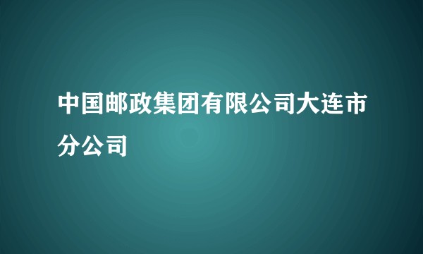 中国邮政集团有限公司大连市分公司