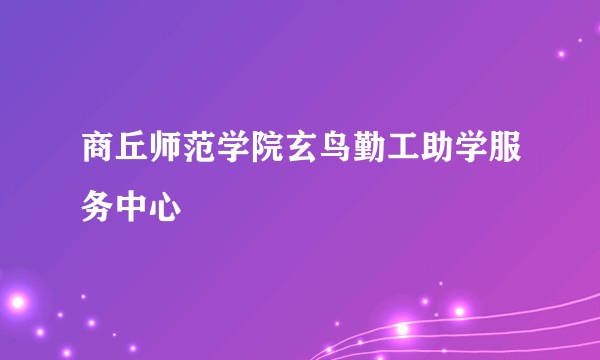 商丘师范学院玄鸟勤工助学服务中心